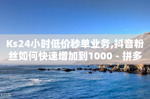 Ks24小时低价秒单业务,抖音粉丝如何快速增加到1000 - 拼多多卡盟自助下单服务 - 拼多多逆向物流存在的问题-第1张图片-靖非智能科技传媒