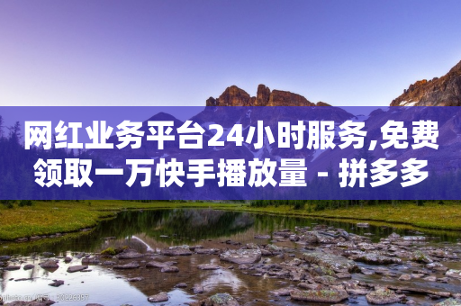 网红业务平台24小时服务,免费领取一万快手播放量 - 拼多多买刀助力 - 快手助力接单平台官网