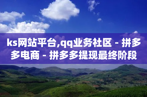 ks网站平台,qq业务社区 - 拼多多电商 - 拼多多提现最终阶段就可以了-第1张图片-靖非智能科技传媒