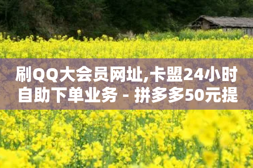 刷QQ大会员网址,卡盟24小时自助下单业务 - 拼多多50元提现要多少人助力 - 拼多多免费领5件套路