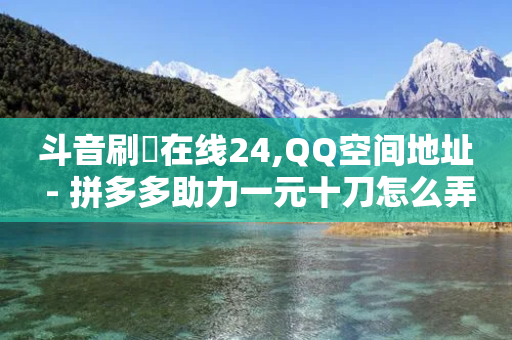 斗音刷讚在线24,QQ空间地址 - 拼多多助力一元十刀怎么弄 - 拼多多大转盘发红包是谁的钱-第1张图片-靖非智能科技传媒