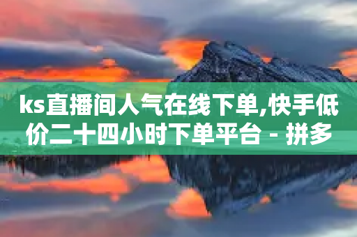 ks直播间人气在线下单,快手低价二十四小时下单平台 - 拼多多自助下单全网最便宜 - 拼多多代砍公司是真的吗-第1张图片-靖非智能科技传媒