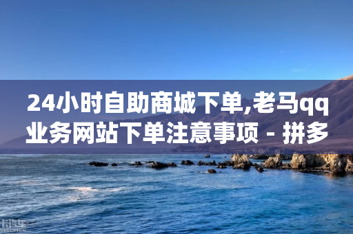 24小时自助商城下单,老马qq业务网站下单注意事项 - 拼多多自动砍刀助力软件 - 拼多多砍一刀算电信诈骗吗