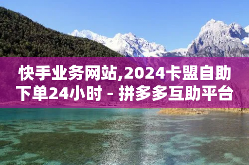 快手业务网站,2024卡盟自助下单24小时 - 拼多多互助平台 - 拼多多提现是真的吗有风险吗-第1张图片-靖非智能科技传媒