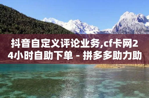 抖音自定义评论业务,cf卡网24小时自助下单 - 拼多多助力助手24小时客服电话 - 拼多多砍价刀