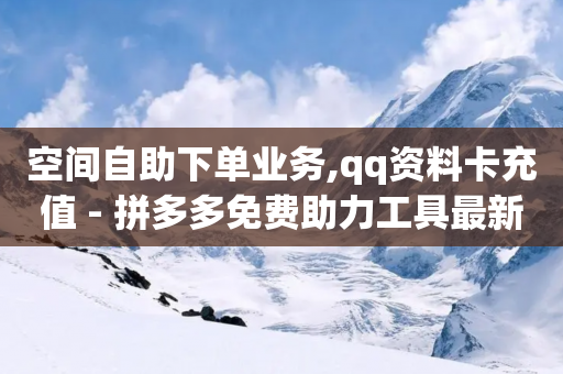 空间自助下单业务,qq资料卡充值 - 拼多多免费助力工具最新版 - 拼多多采购-第1张图片-靖非智能科技传媒