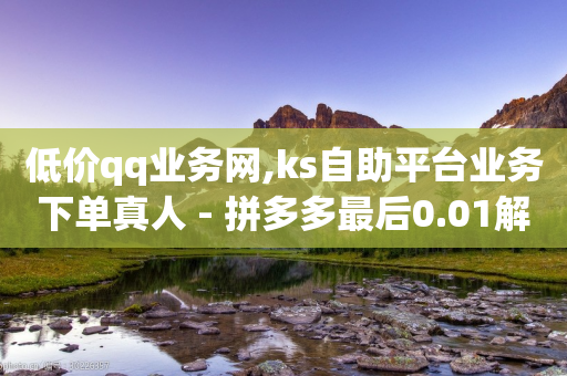 低价qq业务网,ks自助平台业务下单真人 - 拼多多最后0.01解决办法 - 拼多多个人店铺更改入驻人