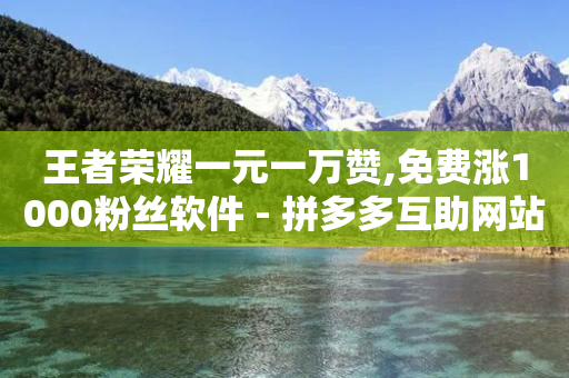 王者荣耀一元一万赞,免费涨1000粉丝软件 - 拼多多互助网站 - 给别人助力会泄露信息吗-第1张图片-靖非智能科技传媒