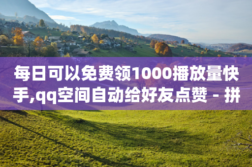 每日可以免费领1000播放量快手,qq空间自动给好友点赞 - 拼多多的软件 - 333赞自助云商城-第1张图片-靖非智能科技传媒