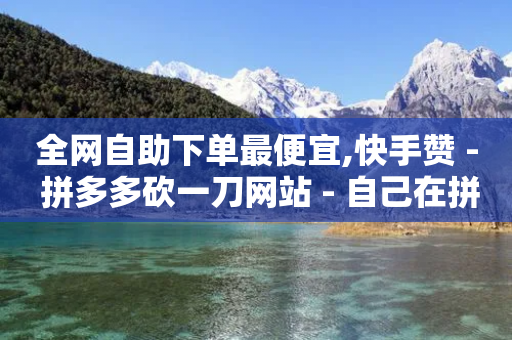 全网自助下单最便宜,快手赞 - 拼多多砍一刀网站 - 自己在拼多多开店怎样发货