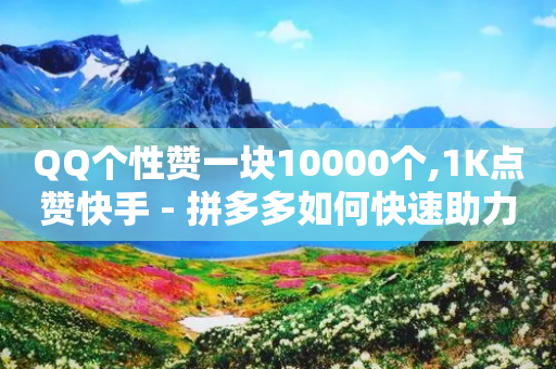 QQ个性赞一块10000个,1K点赞快手 - 拼多多如何快速助力成功 - 群主红包群下载