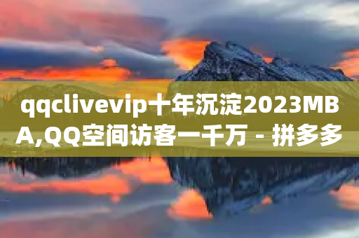 qqclivevip十年沉淀2023MBA,QQ空间访客一千万 - 拼多多1元10刀助力平台 - 拼多多免费领差一件还给吗-第1张图片-靖非智能科技传媒