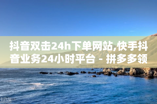 抖音双击24h下单网站,快手抖音业务24小时平台 - 拼多多领700元全过程 - 多多钱包客服电话