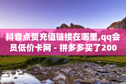 抖音点赞充值链接在哪里,qq会员低价卡网 - 拼多多买了200刀全被吞了 - 拼多多QQ能助力微信吗-第1张图片-靖非智能科技传媒