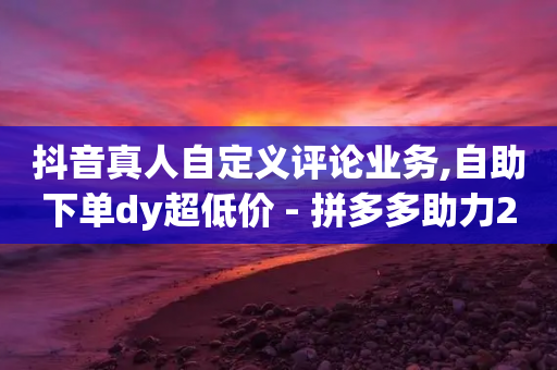 抖音真人自定义评论业务,自助下单dy超低价 - 拼多多助力24小时网站 - 拼多多新用户助力容易成功吗-第1张图片-靖非智能科技传媒