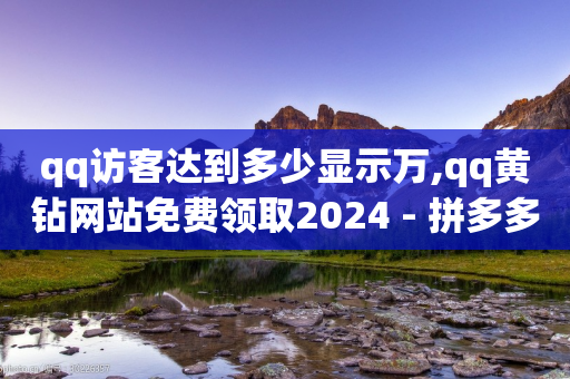 qq访客达到多少显示万,qq黄钻网站免费领取2024 - 拼多多砍价一毛十刀网站靠谱吗 - 多多购物金100元怎么领取-第1张图片-靖非智能科技传媒