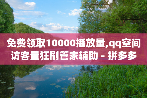 免费领取10000播放量,qq空间访客量狂刷管家辅助 - 拼多多商家刷10万销量 - 2024拼多多助力工具