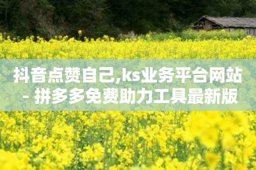 抖音点赞自己,ks业务平台网站 - 拼多多免费助力工具最新版 - 51多多查券助手