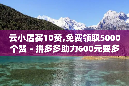 云小店买10赞,免费领取5000个赞 - 拼多多助力600元要多少人 - 拼多多24小时免费下单平台-第1张图片-靖非智能科技传媒