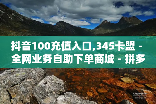 抖音100充值入口,345卡盟 - 全网业务自助下单商城 - 拼多多这么白嫖100元-第1张图片-靖非智能科技传媒