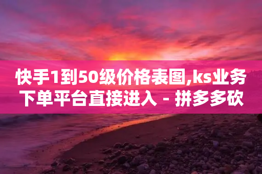 快手1到50级价格表图,ks业务下单平台直接进入 - 拼多多砍价助力网站 - 拼多多怎么退出清朗模式-第1张图片-靖非智能科技传媒