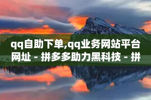 qq自助下单,qq业务网站平台网址 - 拼多多助力黑科技 - 拼多多现金大转盘赚钱