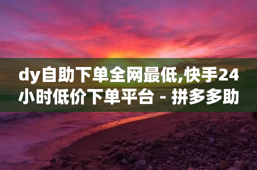 dy自助下单全网最低,快手24小时低价下单平台 - 拼多多助力黑科技 - 拼多多50红包助力