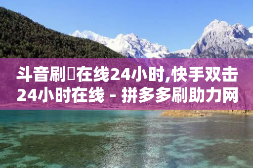 斗音刷讚在线24小时,快手双击24小时在线 - 拼多多刷助力网站新用户真人 - 拼多多专员客服电话