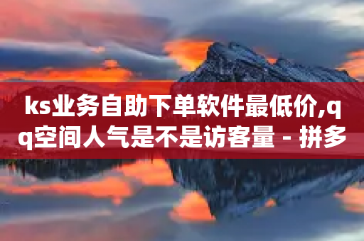 ks业务自助下单软件最低价,qq空间人气是不是访客量 - 拼多多助力网站在线刷便宜 - 4斤蝲蛄能做多少蝲蛄豆腐