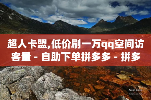 超人卡盟,低价刷一万qq空间访客量 - 自助下单拼多多 - 拼多多哪来那么多钱领现金