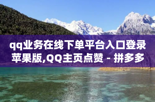 qq业务在线下单平台入口登录苹果版,QQ主页点赞 - 拼多多免费领商品助力 - 闲鱼助力交了600才交方法