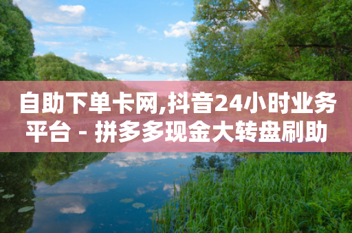 自助下单卡网,抖音24小时业务平台 - 拼多多现金大转盘刷助力网站免费 - 拼多多50转盘最后一步是什么