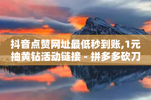 抖音点赞网址最低秒到账,1元抽黄钻活动链接 - 拼多多砍刀软件代砍平台 - 拼多多免费助力工具无限制-第1张图片-靖非智能科技传媒