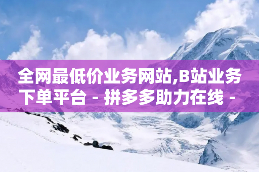 全网最低价业务网站,B站业务下单平台 - 拼多多助力在线 - 拼多多什么情况下会吞刀-第1张图片-靖非智能科技传媒