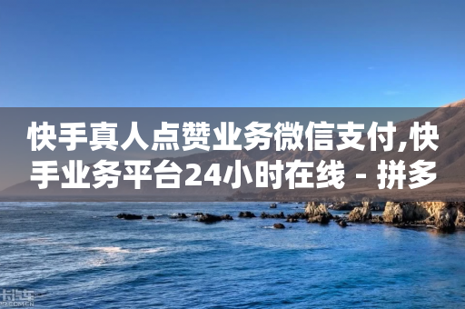 快手真人点赞业务微信支付,快手业务平台24小时在线 - 拼多多助力24小时 - 拼多多现金大转盘40元助力