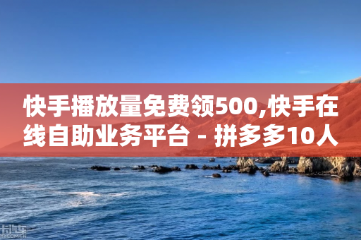 快手播放量免费领500,快手在线自助业务平台 - 拼多多10人助力 - 50个积分需要多少人助力呢