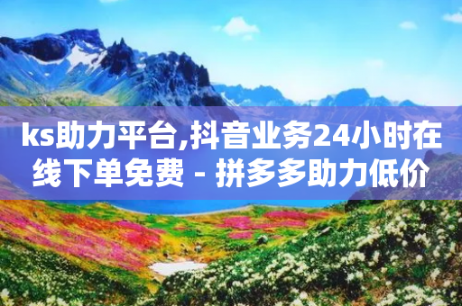 ks助力平台,抖音业务24小时在线下单免费 - 拼多多助力低价1毛钱10个 - 拼多多助力软件破解版2023-第1张图片-靖非智能科技传媒