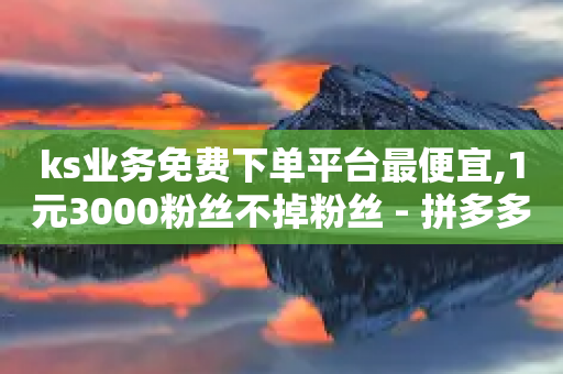 ks业务免费下单平台最便宜,1元3000粉丝不掉粉丝 - 拼多多免费助力 - 拼多多助力网站免费微信付款