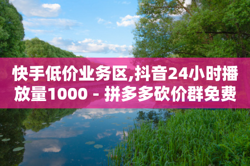 快手低价业务区,抖音24小时播放量1000 - 拼多多砍价群免费进 - 拼多多700元1积分需要多少人