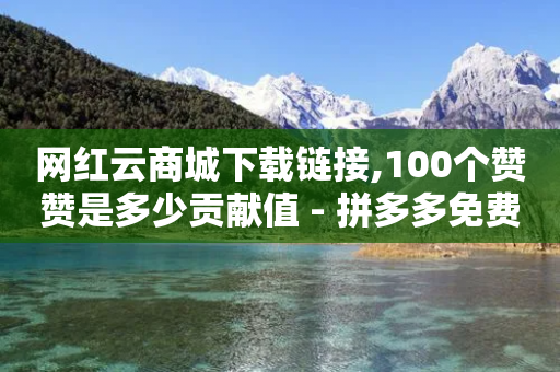 网红云商城下载链接,100个赞赞是多少贡献值 - 拼多多免费领5件助力 - 拼多多免费助力软件最新