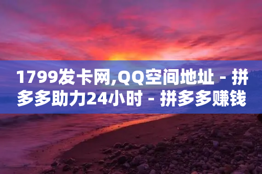 1799发卡网,QQ空间地址 - 拼多多助力24小时 - 拼多多赚钱-第1张图片-靖非智能科技传媒