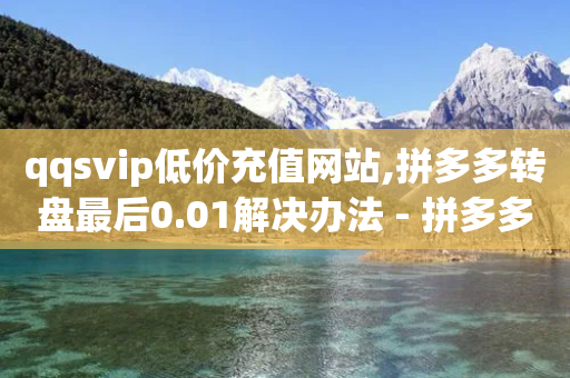 qqsvip低价充值网站,拼多多转盘最后0.01解决办法 - 拼多多砍价助力 - 拼多多七夕助力网站