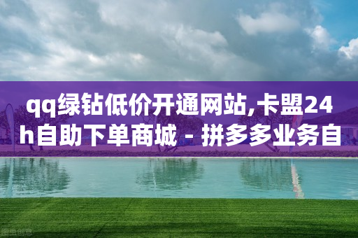 qq绿钻低价开通网站,卡盟24h自助下单商城 - 拼多多业务自助下单网站 - 拼多多钻石怎么送给好友