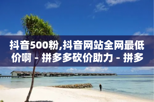 抖音500粉,抖音网站全网最低价啊 - 拼多多砍价助力 - 拼多多社会招聘-第1张图片-靖非智能科技传媒