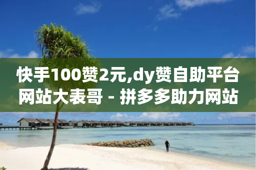 快手100赞2元,dy赞自助平台网站大表哥 - 拼多多助力网站便宜 - 拼多多现金大转盘助力被扣钱-第1张图片-靖非智能科技传媒