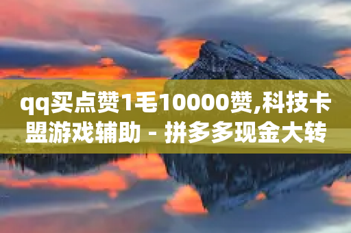 qq买点赞1毛10000赞,科技卡盟游戏辅助 - 拼多多现金大转盘咋才能成功 - 买一个拼多多账号大约多少钱-第1张图片-靖非智能科技传媒