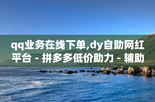 qq业务在线下单,dy自助网红平台 - 拼多多低价助力 - 辅助商家