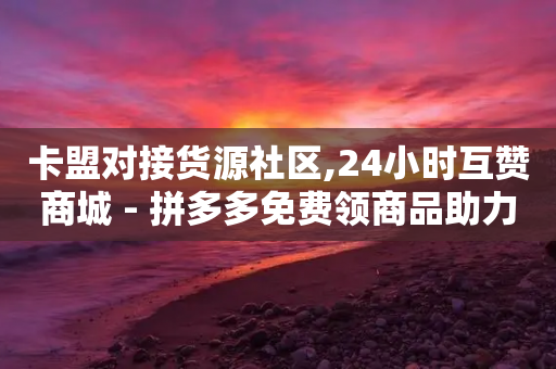 卡盟对接货源社区,24小时互赞商城 - 拼多多免费领商品助力 - 拼多多差0·5个积分