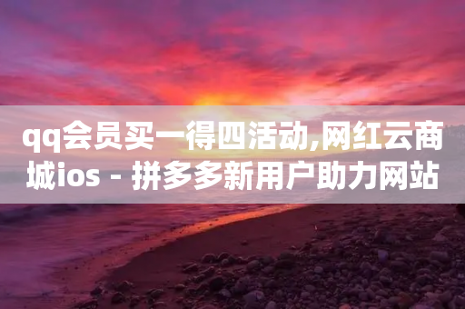 qq会员买一得四活动,网红云商城ios - 拼多多新用户助力网站免费 - 拼多多助力在哪找链接-第1张图片-靖非智能科技传媒