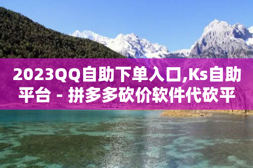 2023QQ自助下单入口,Ks自助平台 - 拼多多砍价软件代砍平台 - 拼多多助力真的有用吗-第1张图片-靖非智能科技传媒